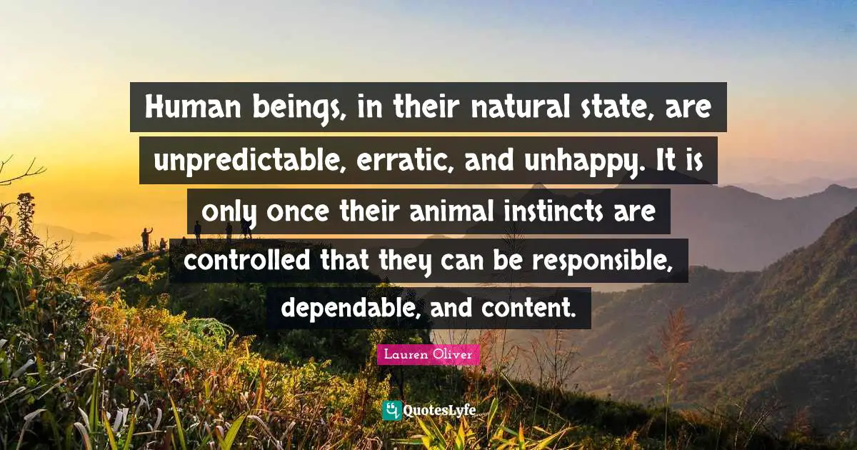 Human beings, in their natural state, are unpredictable, erratic, and unhappy. It is only once their animal instincts are controlled that they can be responsible, dependable, and content.