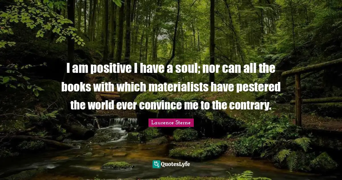I am positive I have a soul; nor can all the books with which materialists have pestered the world ever convince me to the contrary.