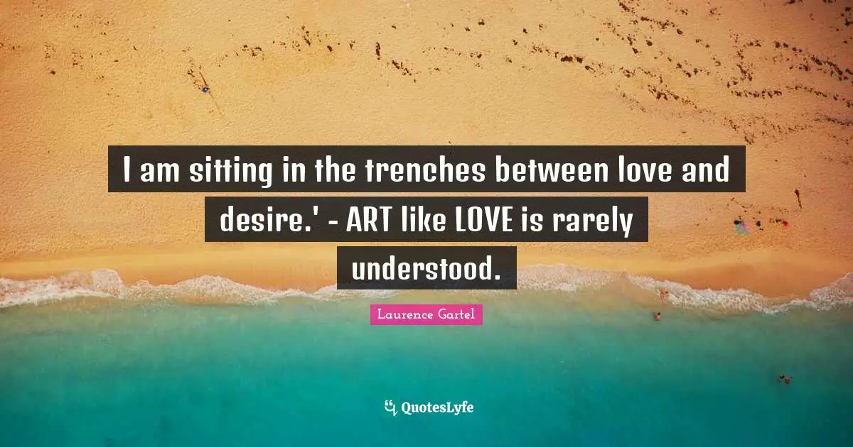 I am sitting in the trenches between love and desire.' - ART like LOVE is rarely understood.