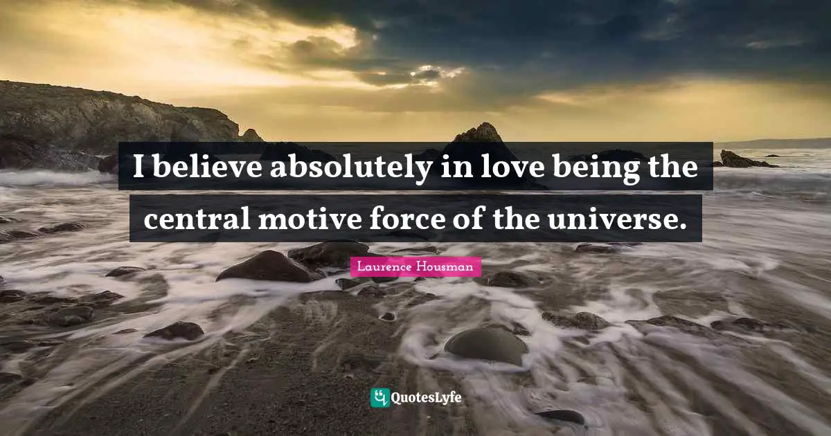 I believe absolutely in love being the central motive force of the universe.