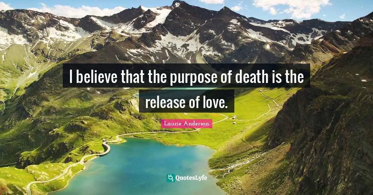 I believe that the purpose of death is the release of love.