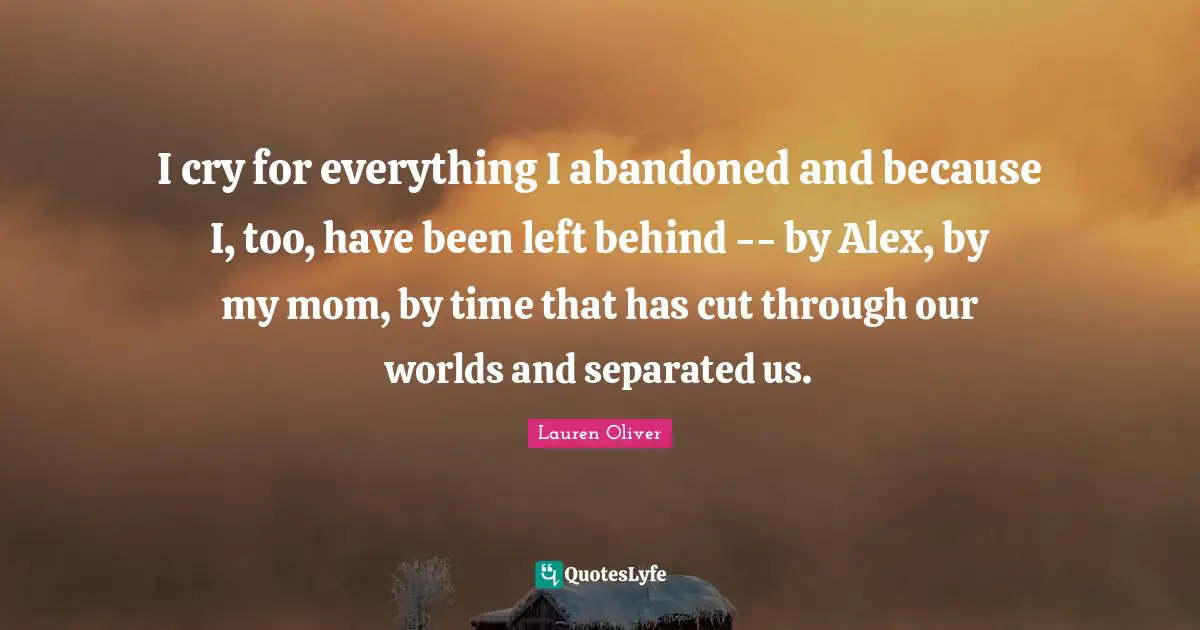 I cry for everything I abandoned and because I, too, have been left behind -- by Alex, by my mom, by time that has cut through our worlds and separated us.