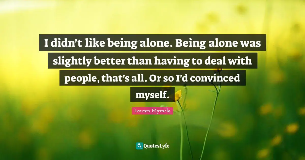 I didn't like being alone. Being alone was slightly better than having to deal with people, that's all. Or so I'd convinced myself.