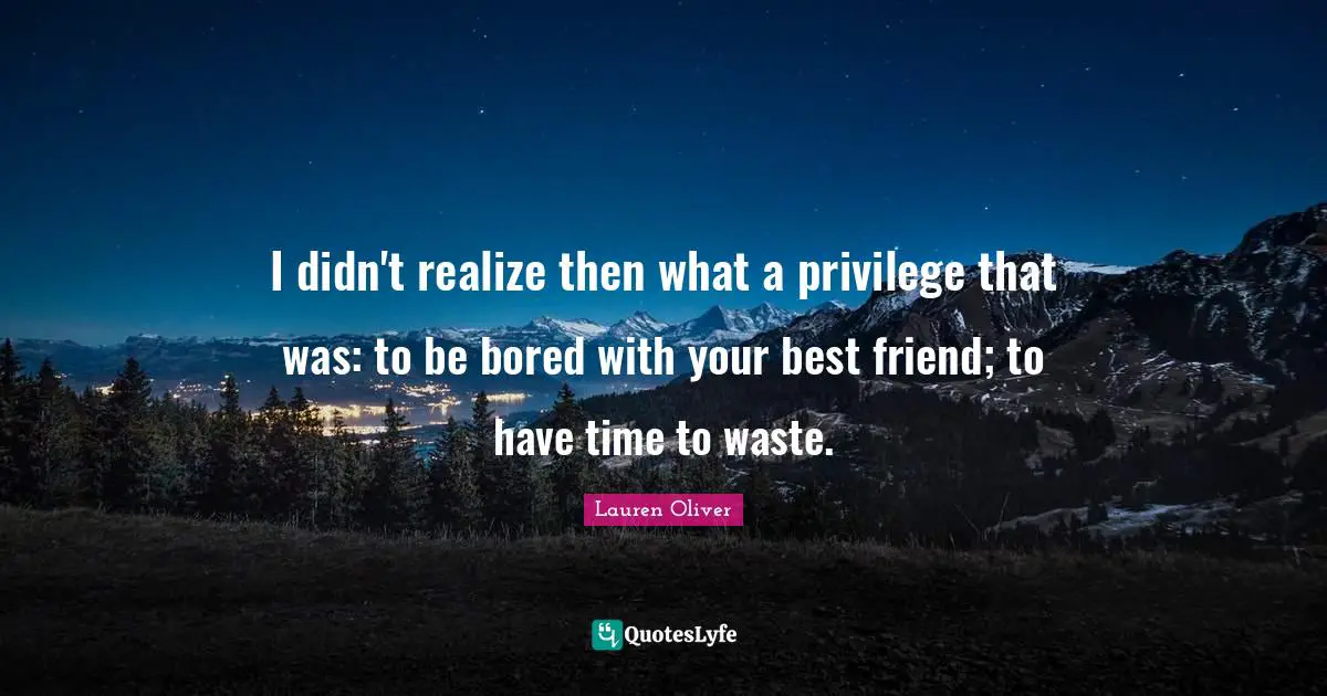 I didn't realize then what a privilege that was: to be bored with your best friend; to have time to waste.