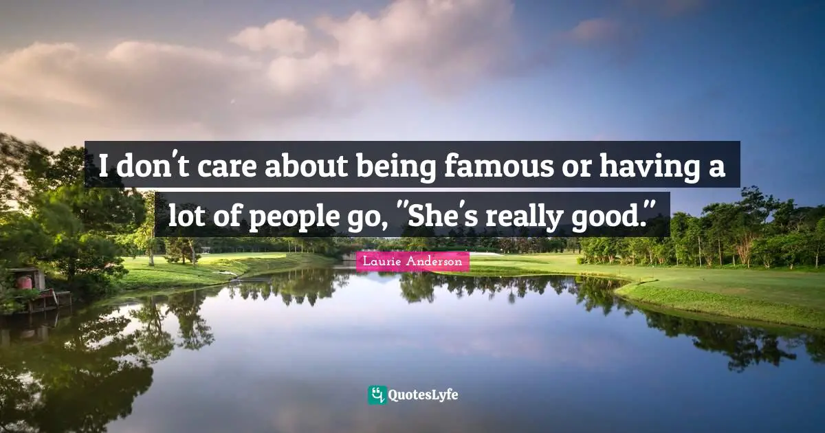I don't care about being famous or having a lot of people go, "She's really good."