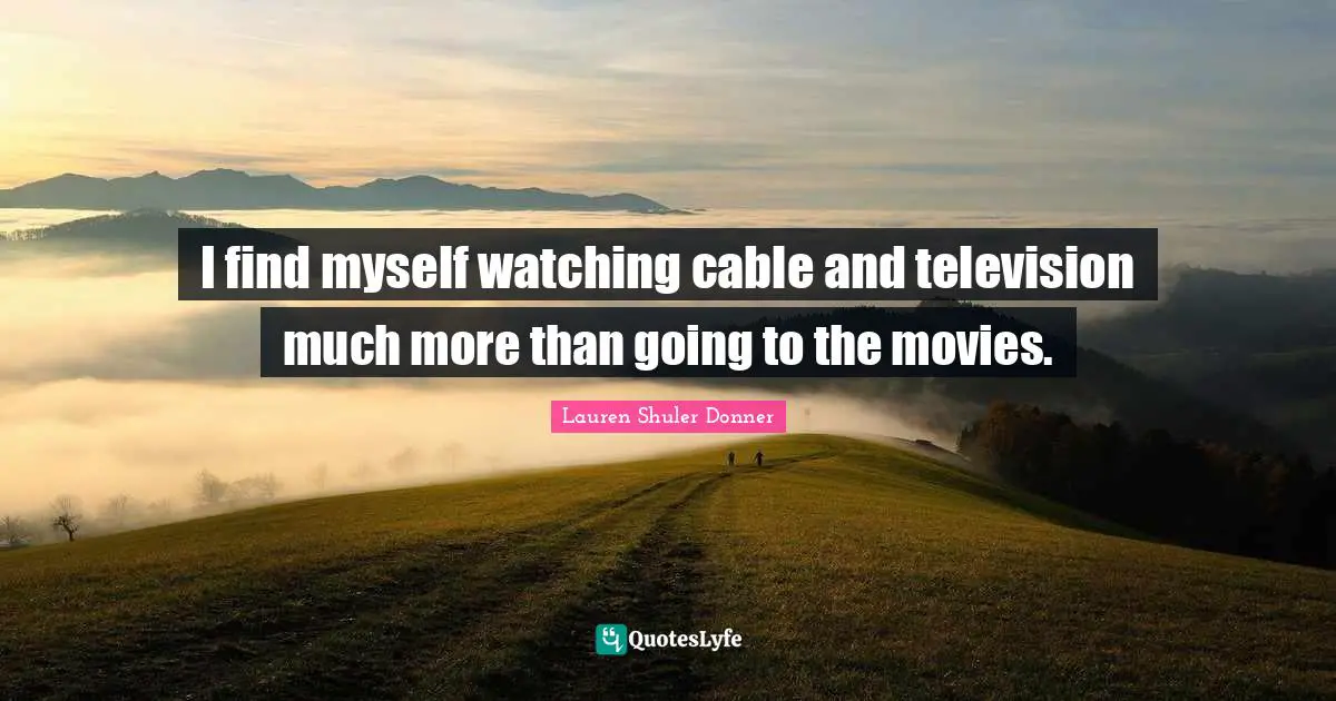 I find myself watching cable and television much more than going to the movies.