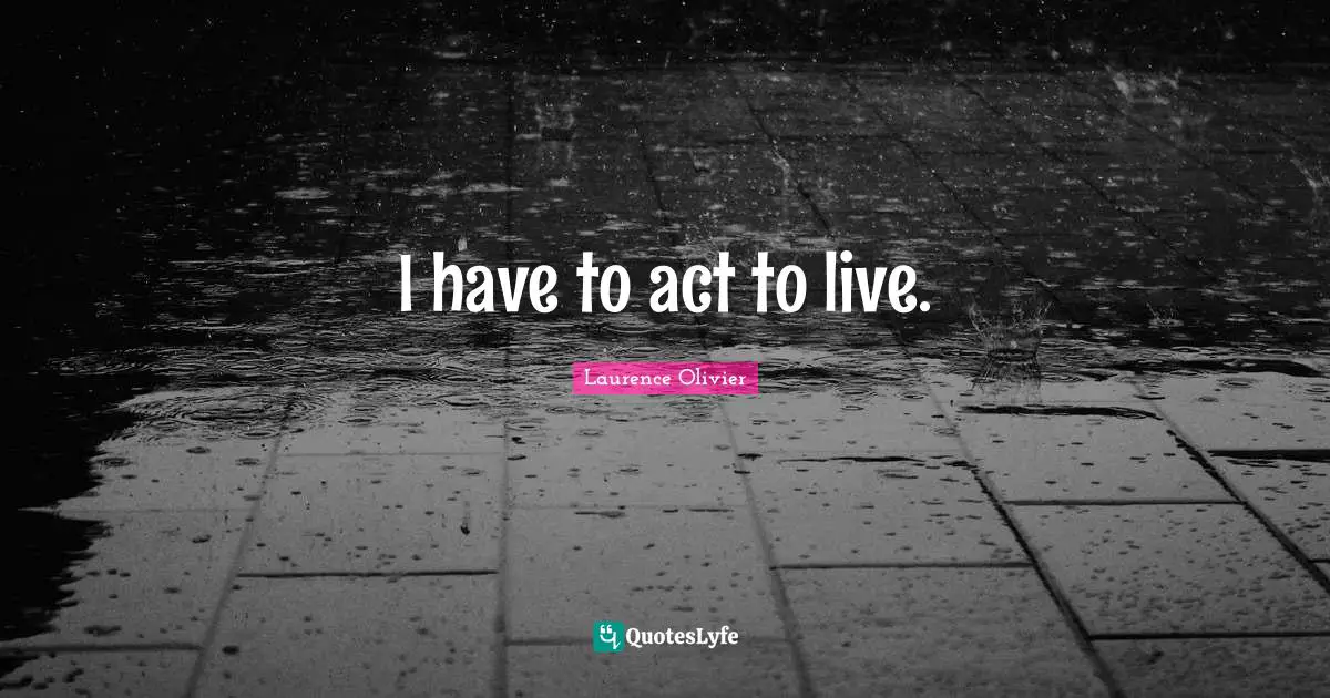 Laurence Olivier Quotes: "I have to act to live."