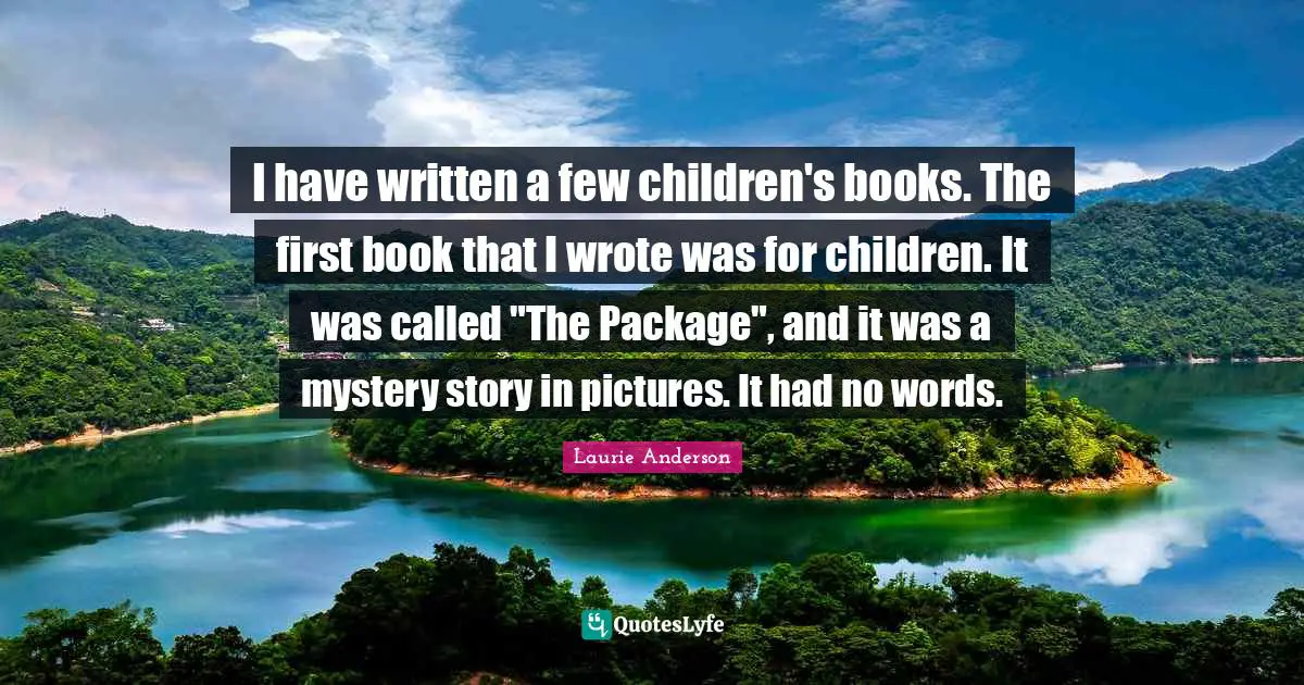 I have written a few children's books. The first book that I wrote was for children. It was called "The Package", and it was a mystery story in pictures. It had no words.