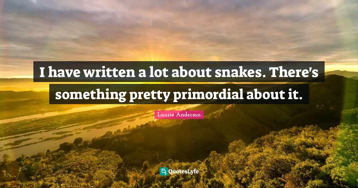 I have written a lot about snakes. There's something pretty primordial about it.