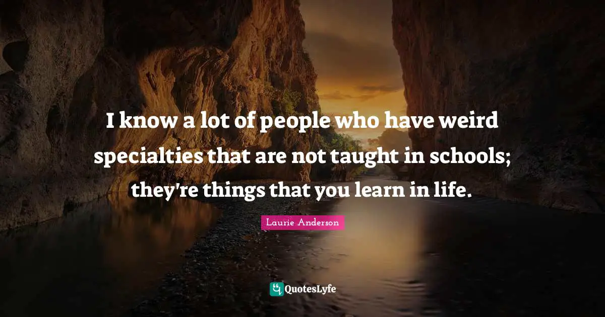 I know a lot of people who have weird specialties that are not taught in schools; they're things that you learn in life.