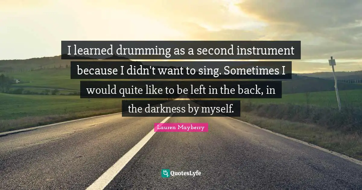 I learned drumming as a second instrument because I didn't want to sing. Sometimes I would quite like to be left in the back, in the darkness by myself.