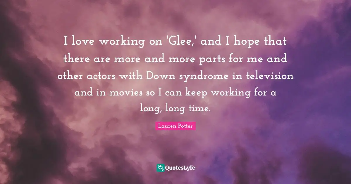 Glee Quotes: "I love working on 'Glee,' and I hope that there are more and more parts for me and other actors with Down syndrome in television and in movies so I can keep working for a long, long time."