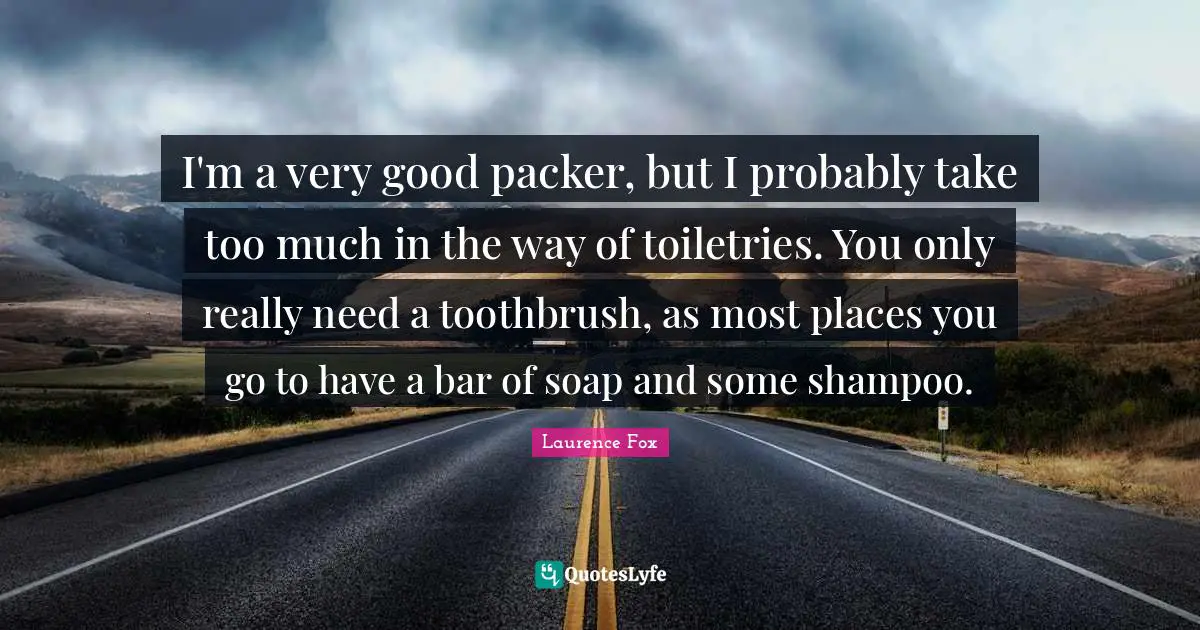 Soap Quotes: "I'm a very good packer, but I probably take too much in the way of toiletries. You only really need a toothbrush, as most places you go to have a bar of soap and some shampoo."