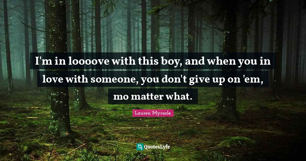 I'm in loooove with this boy, and when you in love with someone, you don't give up on 'em, mo matter what.