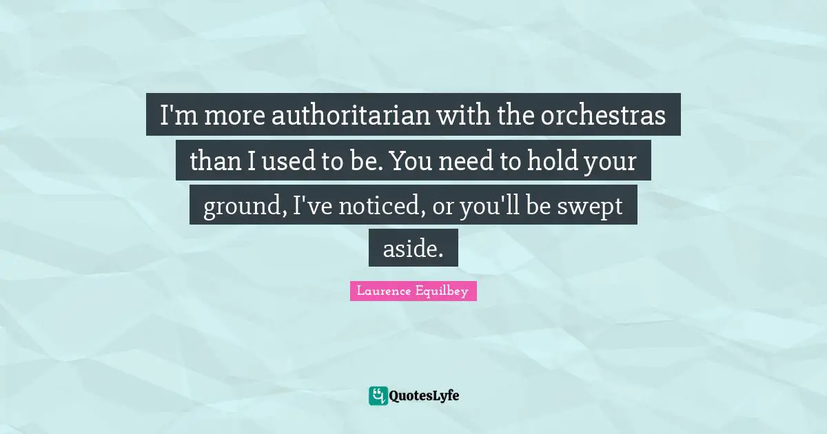 I'm more authoritarian with the orchestras than I used to be. You need to hold your ground, I've noticed, or you'll be swept aside.