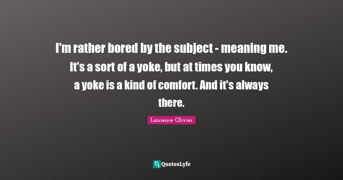 Yoke Quotes: "I'm rather bored by the subject - meaning me. It's a sort of a yoke, but at times you know, a yoke is a kind of comfort. And it's always there."