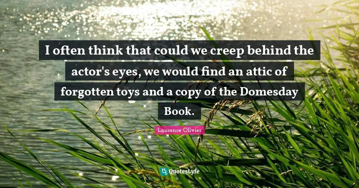 Laurence Olivier Quotes: "I often think that could we creep behind the actor's eyes, we would find an attic of forgotten toys and a copy of the Domesday Book."
