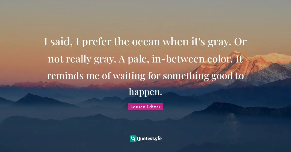 I said, I prefer the ocean when it's gray. Or not really gray. A pale, in-between color. It reminds me of waiting for something good to happen.