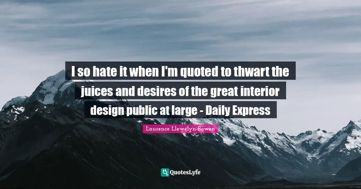 I so hate it when I'm quoted to thwart the juices and desires of the great interior design public at large - Daily Express
