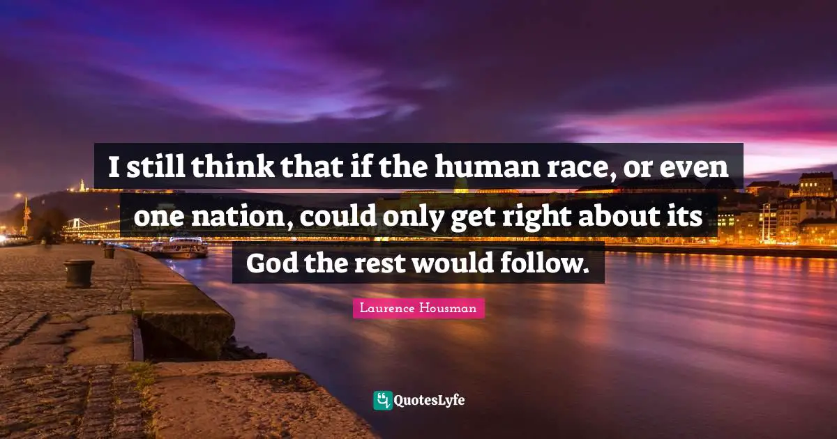 I still think that if the human race, or even one nation, could only get right about its God the rest would follow.