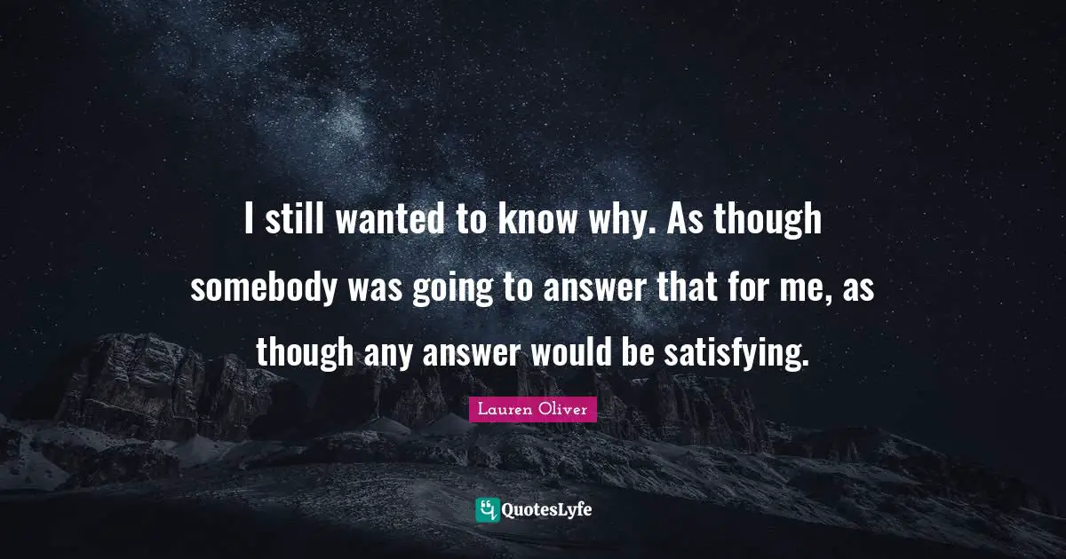 I still wanted to know why. As though somebody was going to answer that for me, as though any answer would be satisfying.