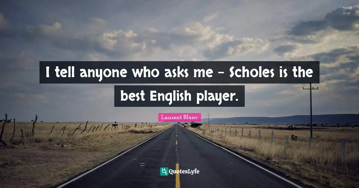 I tell anyone who asks me - Scholes is the best English player.