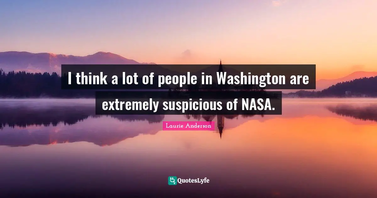 I think a lot of people in Washington are extremely suspicious of NASA.
