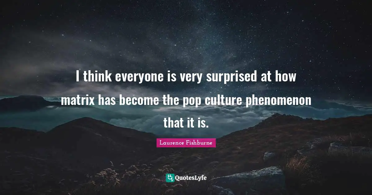 I think everyone is very surprised at how matrix has become the pop culture phenomenon that it is.