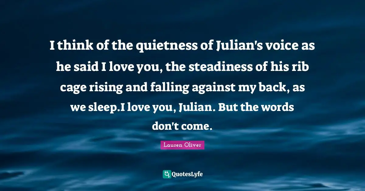 I think of the quietness of Julian's voice as he said I love you, the steadiness of his rib cage rising and falling against my back, as we sleep.I love you, Julian. But the words don't come.