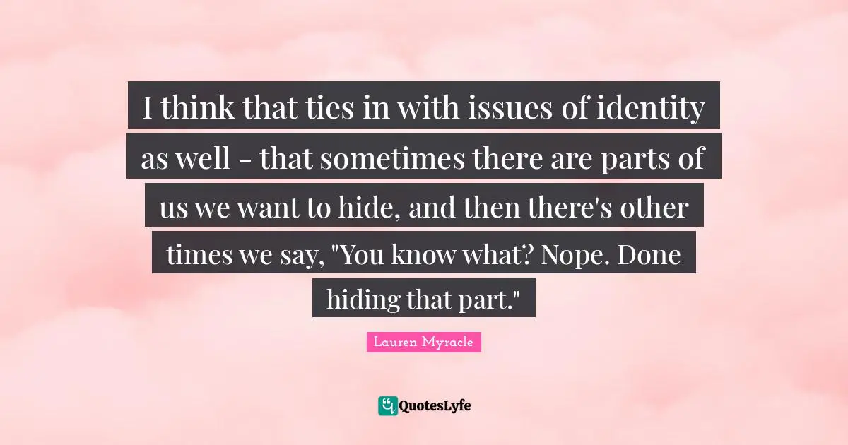 I think that ties in with issues of identity as well - that sometimes there are parts of us we want to hide, and then there's other times we say, "You know what? Nope. Done hiding that part."