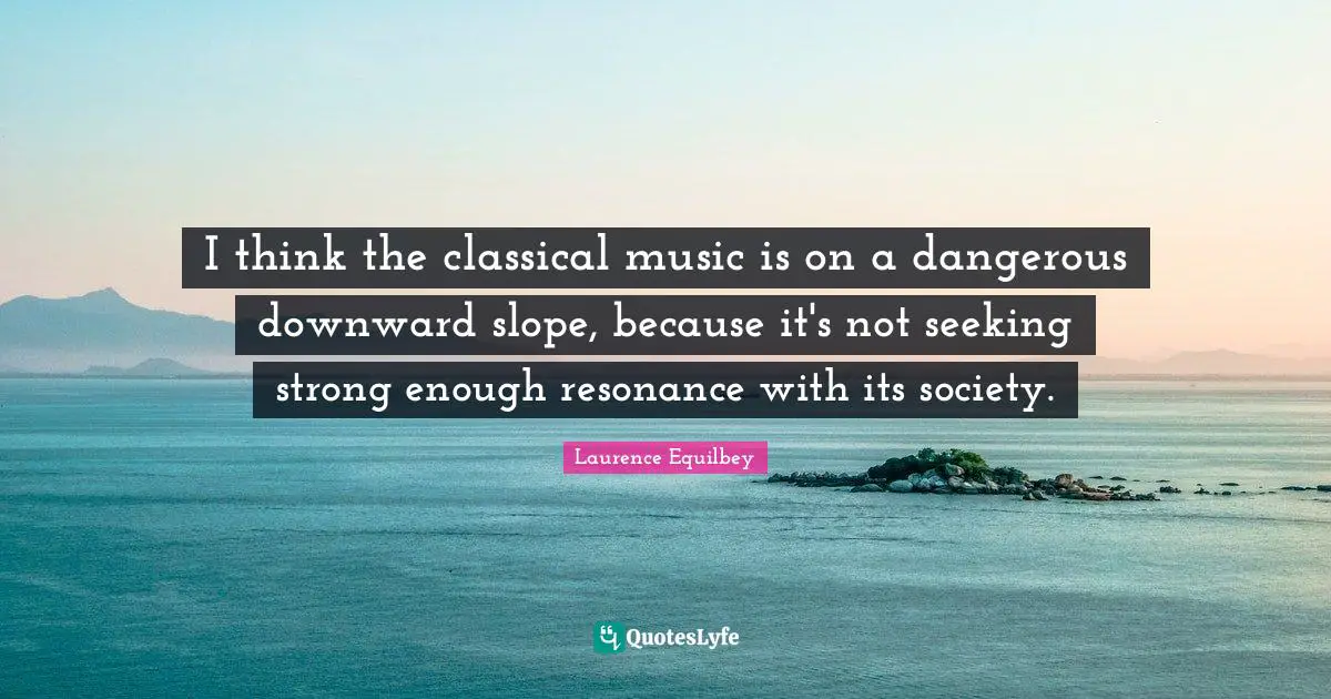 I think the classical music is on a dangerous downward slope, because it's not seeking strong enough resonance with its society.