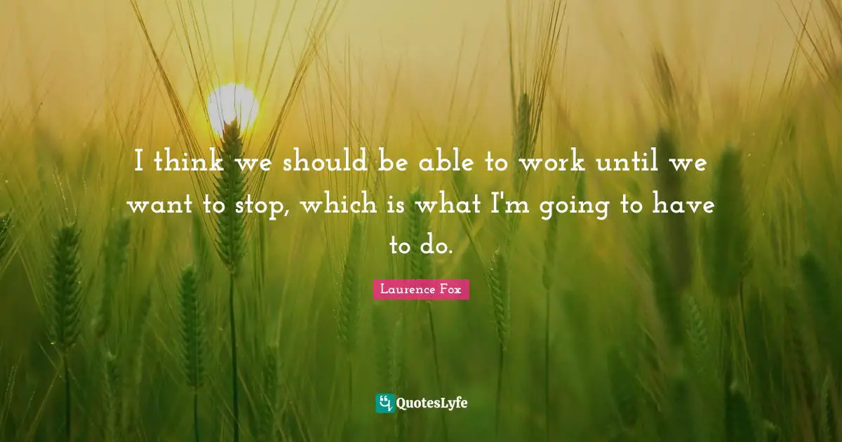 I think we should be able to work until we want to stop, which is what I'm going to have to do.