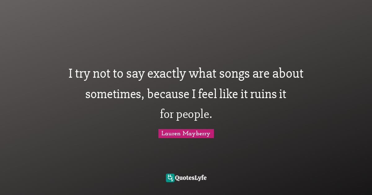 I try not to say exactly what songs are about sometimes, because I feel like it ruins it for people.