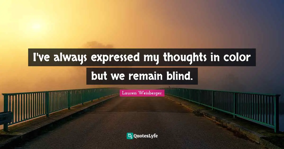 I've always expressed my thoughts in color but we remain blind.