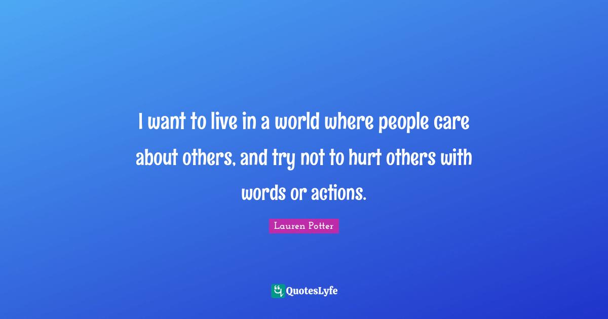I want to live in a world where people care about others, and try not to hurt others with words or actions.