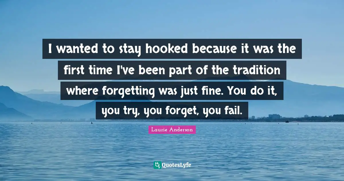 Hooked Quotes: "I wanted to stay hooked because it was the first time I've been part of the tradition where forgetting was just fine. You do it, you try, you forget, you fail."