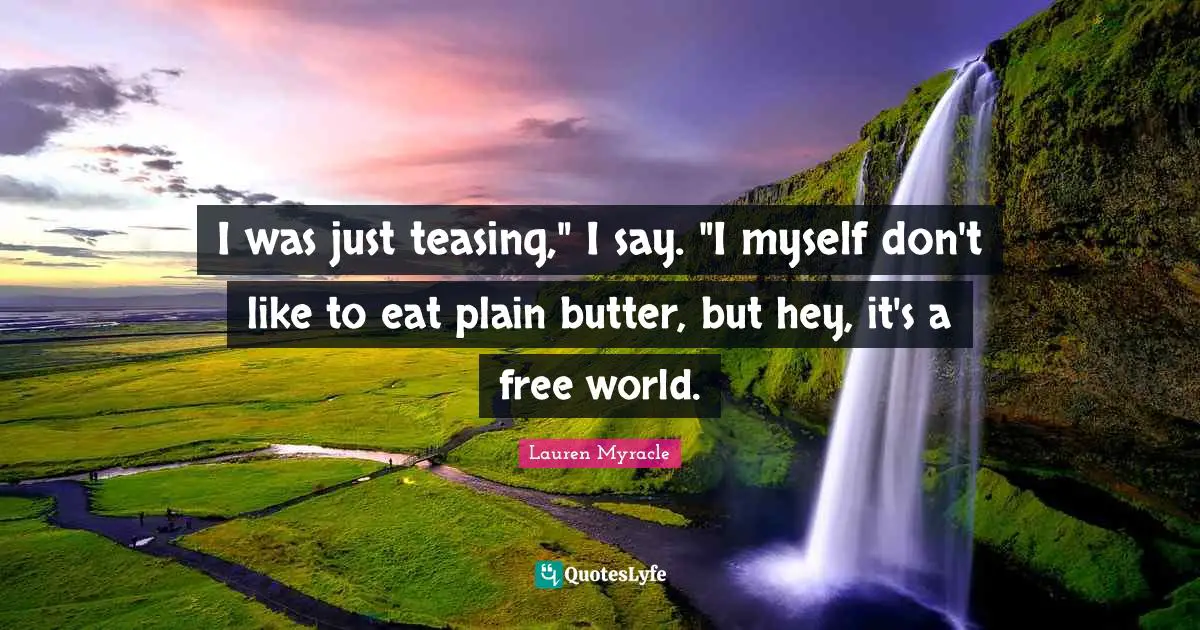 I was just teasing," I say. "I myself don't like to eat plain butter, but hey, it's a free world.