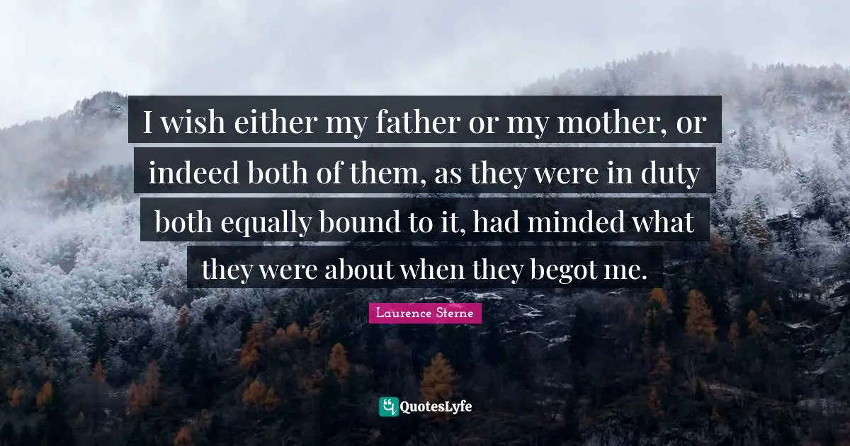 I wish either my father or my mother, or indeed both of them, as they were in duty both equally bound to it, had minded what they were about when they begot me.
