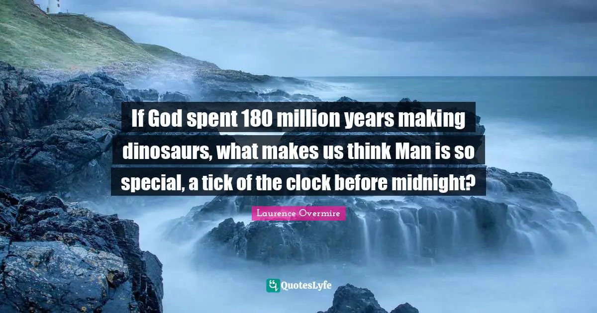 If God spent 180 million years making dinosaurs, what makes us think Man is so special, a tick of the clock before midnight?