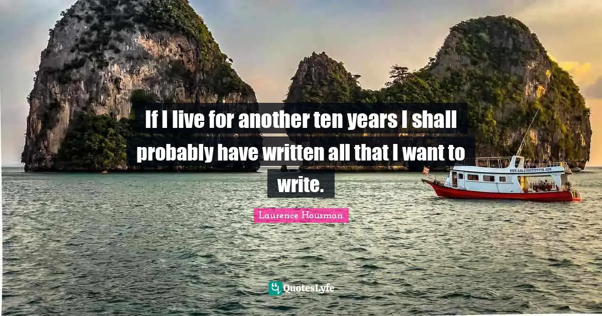 Laurence Housman Quotes: "If I live for another ten years I shall probably have written all that I want to write."