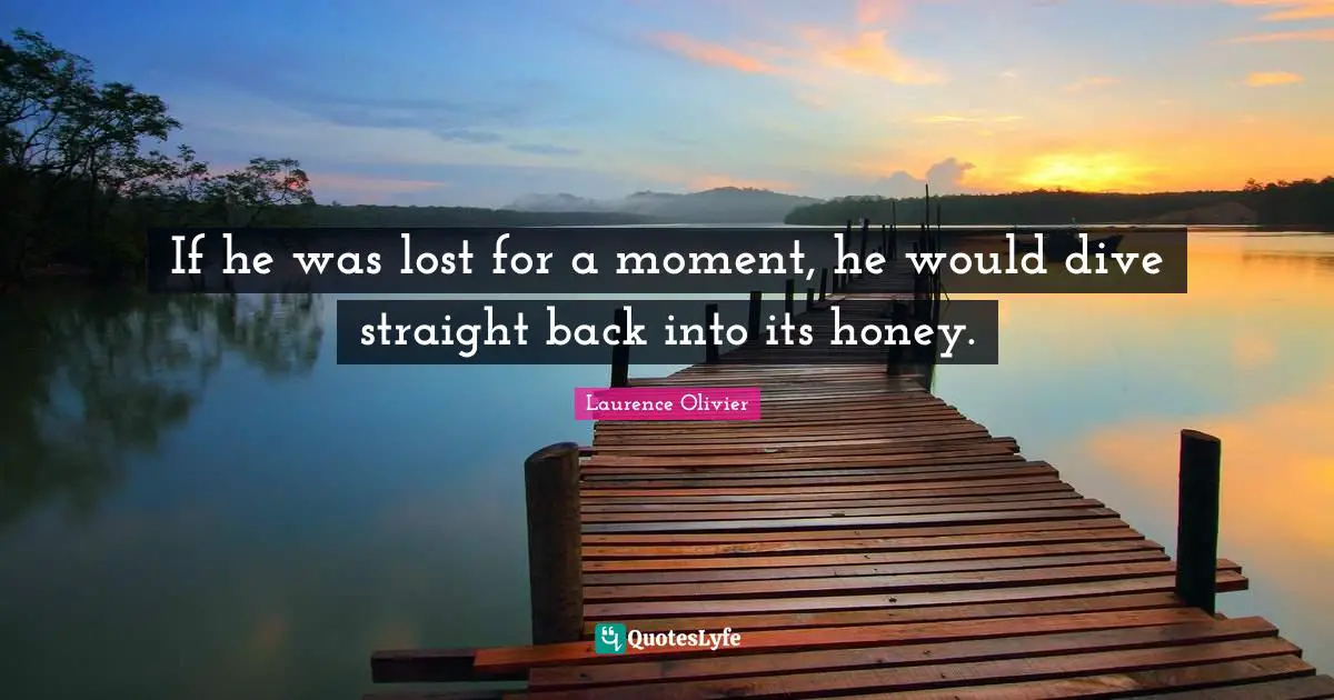 Laurence Olivier Quotes: "If he was lost for a moment, he would dive straight back into its honey."