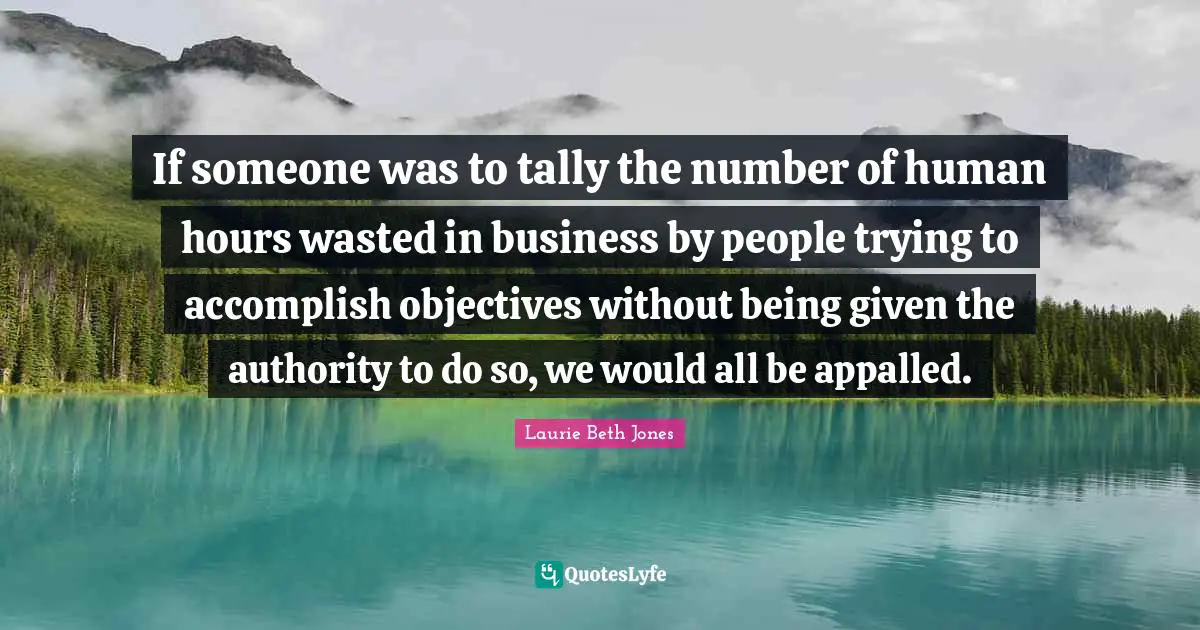If someone was to tally the number of human hours wasted in business by people trying to accomplish objectives without being given the authority to do so, we would all be appalled.