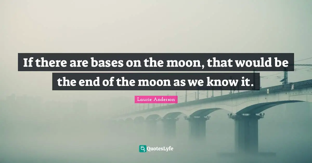 If there are bases on the moon, that would be the end of the moon as we know it.