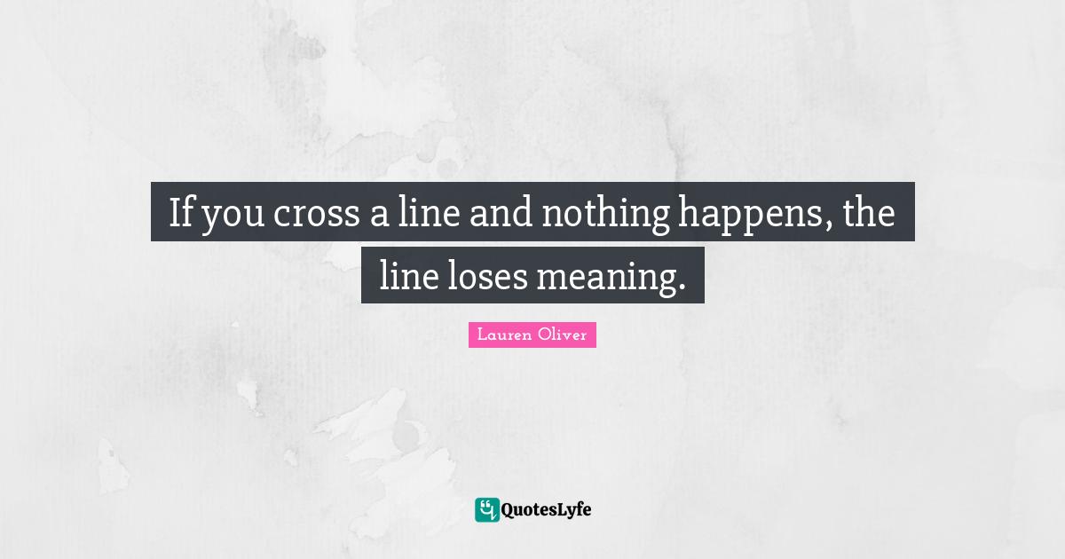 If you cross a line and nothing happens, the line loses meaning.... Quote by Lauren Oliver