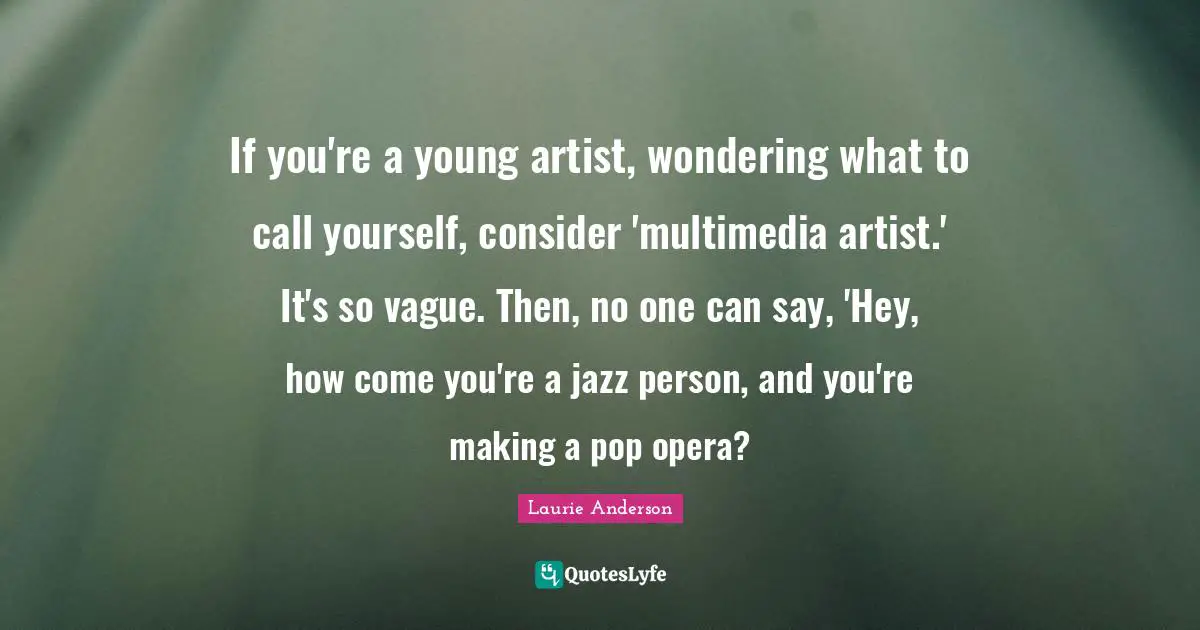 If you're a young artist, wondering what to call yourself, consider 'multimedia artist.' It's so vague. Then, no one can say, 'Hey, how come you're a jazz person, and you're making a pop opera?
