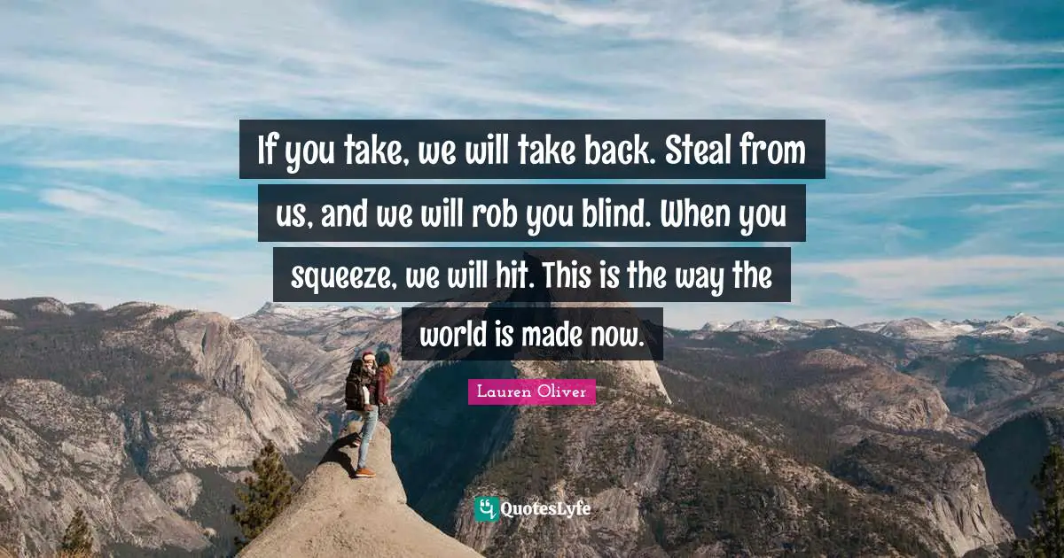 If you take, we will take back. Steal from us, and we will rob you blind. When you squeeze, we will hit. This is the way the world is made now.