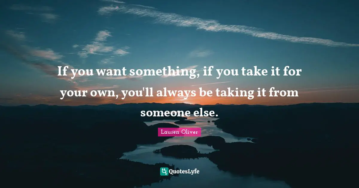 If you want something, if you take it for your own, you'll always be taking it from someone else.