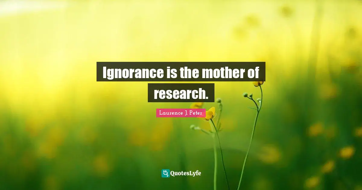 Ignorance is the mother of research.