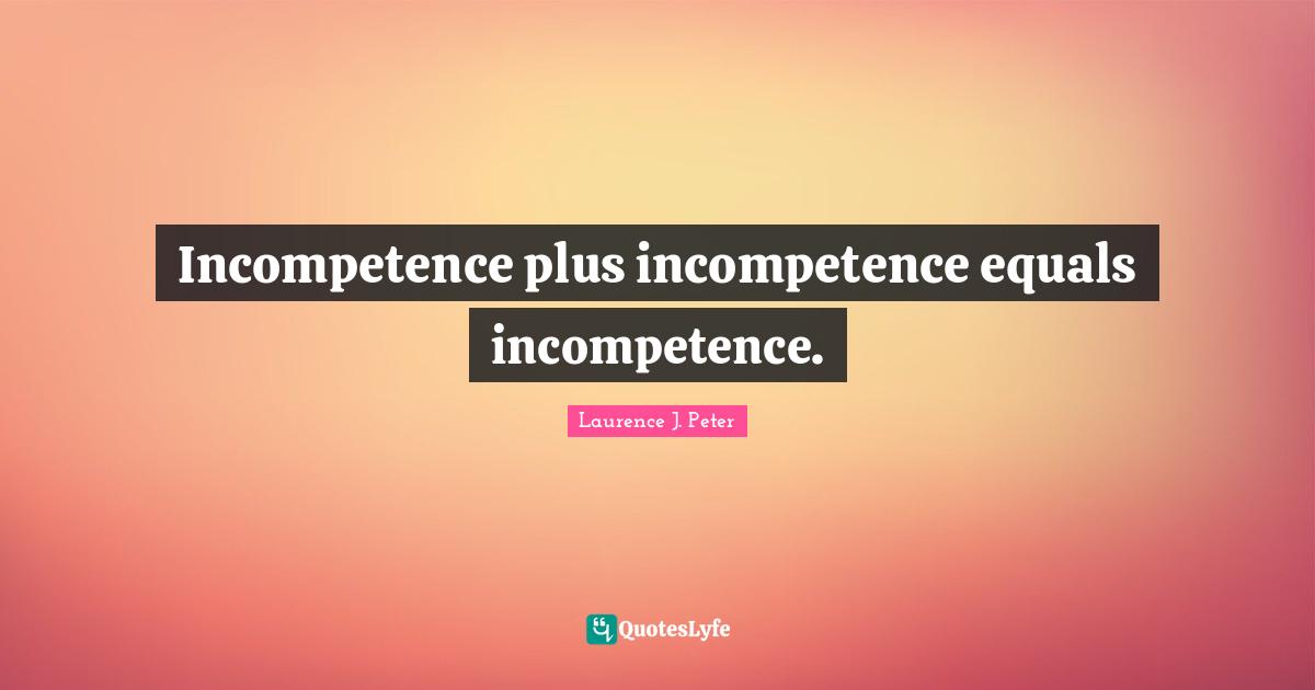 Incompetence Quotes: "Incompetence plus incompetence equals incompetence."