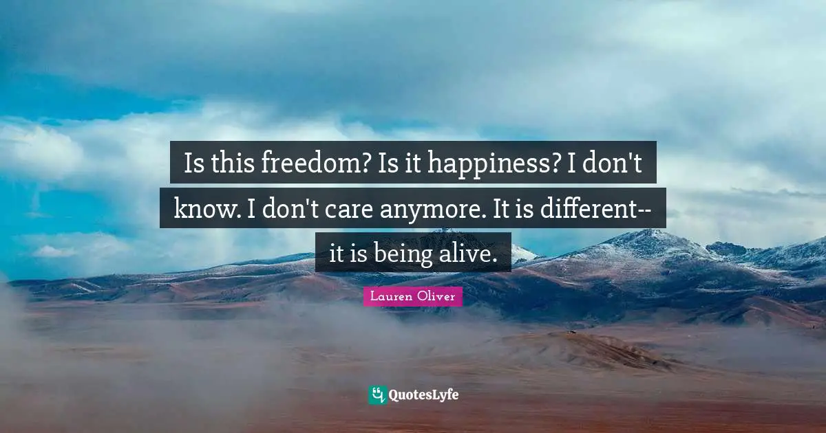 Is this freedom? Is it happiness? I don't know. I don't care anymore. It is different--it is being alive.